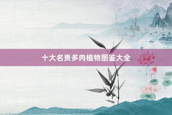 十大名贵多肉植物图鉴大全